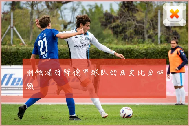 利物浦对阵德甲球队的历史比分回顾
