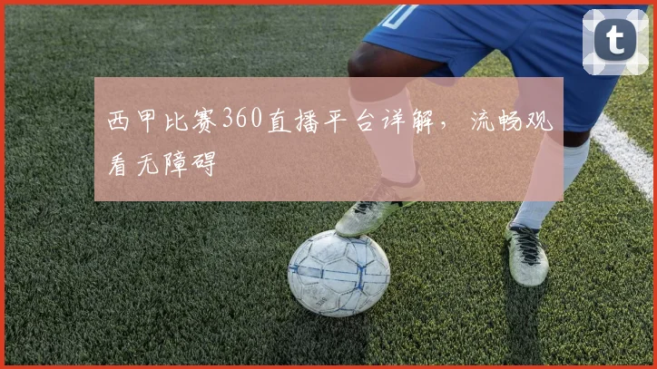 西甲比赛360直播平台详解，流畅观看无障碍