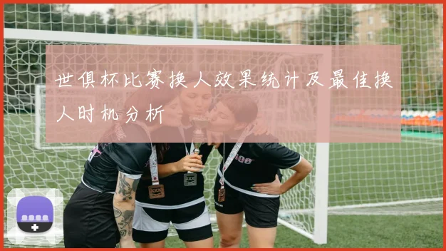 世俱杯比赛换人效果统计及最佳换人时机分析