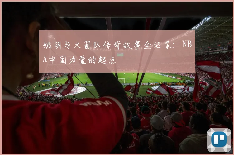 姚明与火箭队传奇故事全记录：NBA中国力量的起点