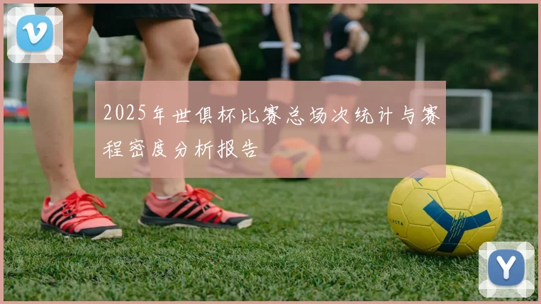 2025年世俱杯比赛总场次统计与赛程密度分析报告