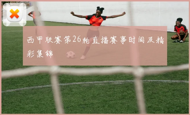 西甲联赛第26轮直播赛事时间及精彩集锦