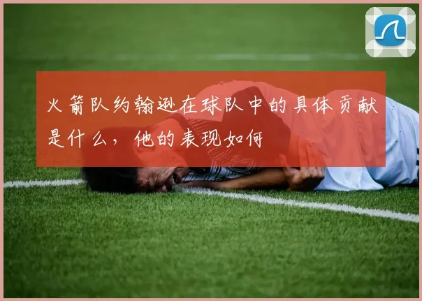 火箭队约翰逊在球队中的具体贡献是什么，他的表现如何