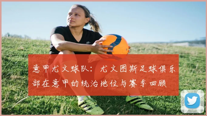 意甲尤文球队：尤文图斯足球俱乐部在意甲的统治地位与赛季回顾