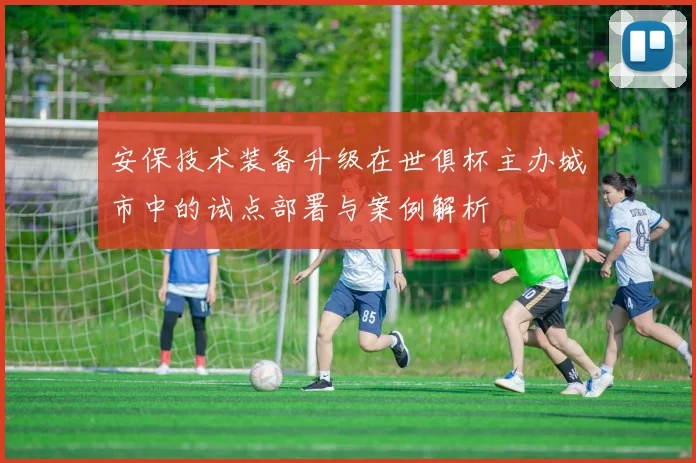 安保技术装备升级在世俱杯主办城市中的试点部署与案例解析