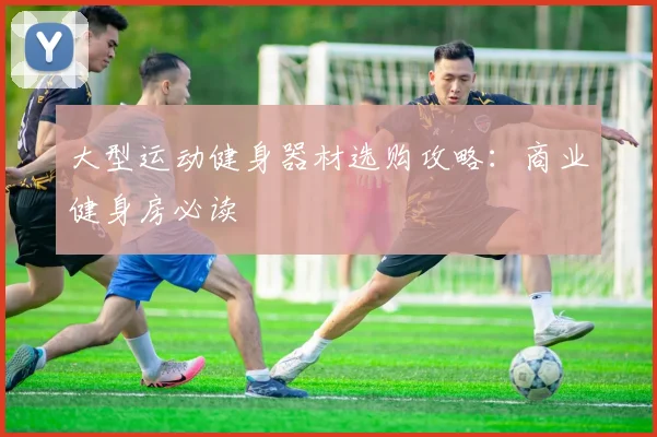 大型运动健身器材选购攻略：商业健身房必读