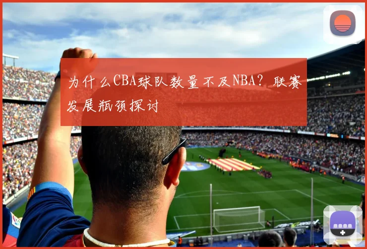 为什么CBA球队数量不及NBA?联赛发展瓶颈探讨