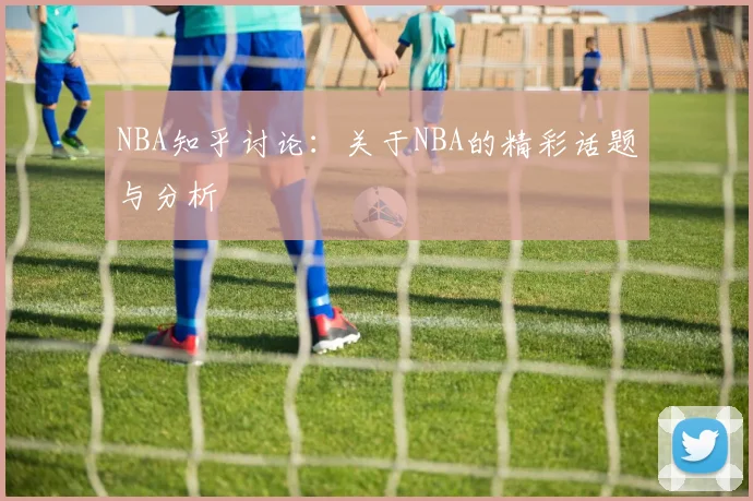 NBA知乎讨论:关于NBA的精彩话题与分析