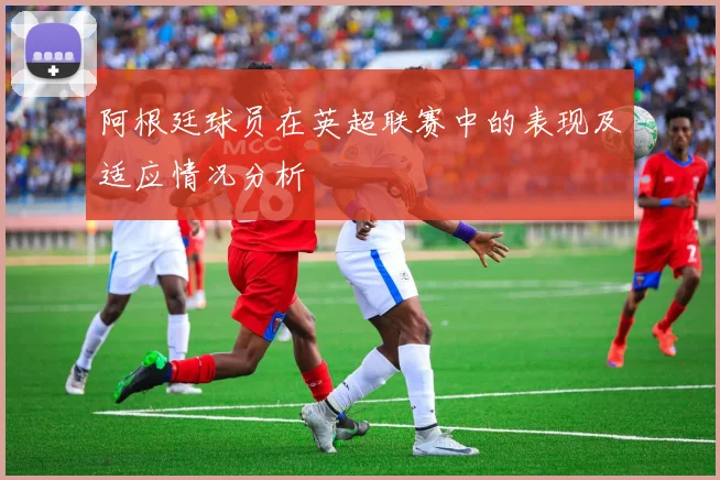 阿根廷球员在英超联赛中的表现及适应情况分析