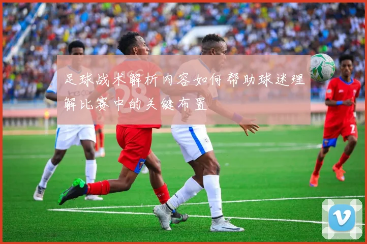 足球战术解析内容如何帮助球迷理解比赛中的关键布置