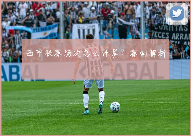 西甲联赛场次怎么计算？赛制解析