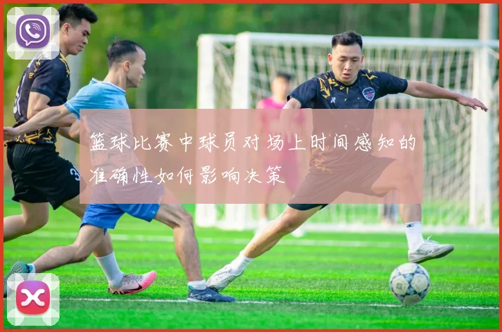 篮球比赛中球员对场上时间感知的准确性如何影响决策