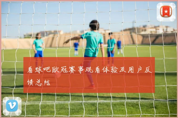 看球吧欧冠赛事观看体验及用户反馈总结