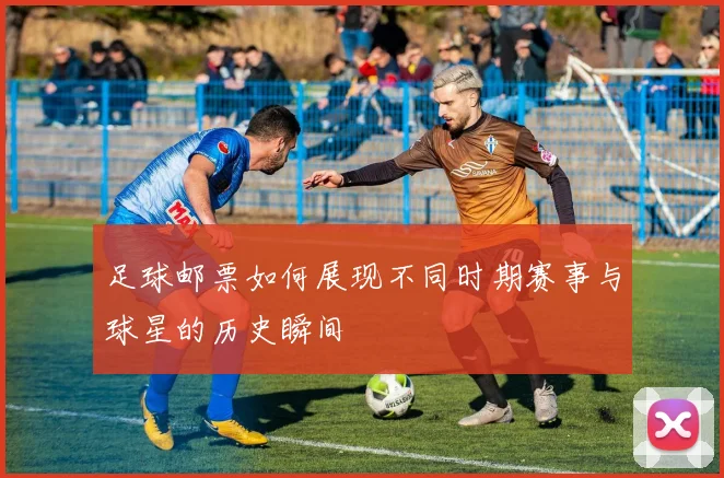 足球邮票如何展现不同时期赛事与球星的历史瞬间
