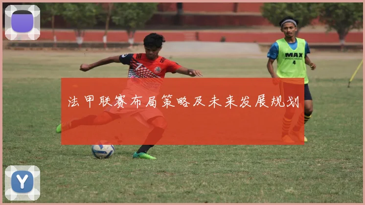 法甲联赛布局策略及未来发展规划